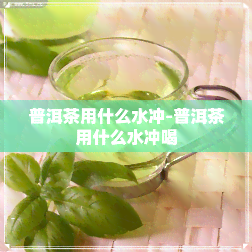 普洱茶用什么水冲-普洱茶用什么水冲喝