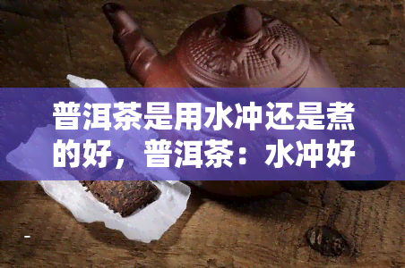 普洱茶是用水冲还是煮的好，普洱茶：水冲好还是煮好？