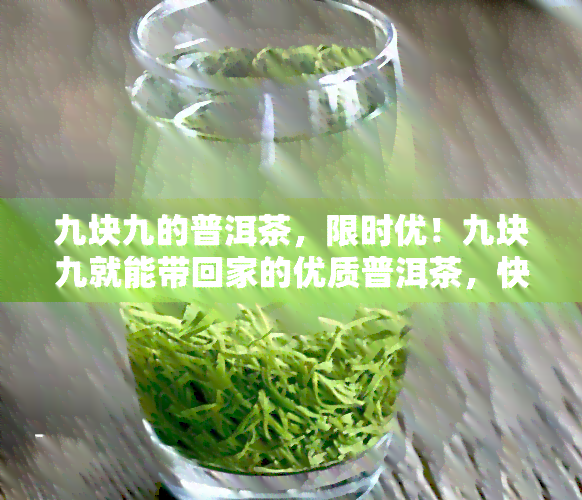 九块九的普洱茶，限时优！九块九就能带回家的优质普洱茶，快来抢购吧！