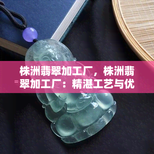 株洲翡翠加工厂，株洲翡翠加工厂：精湛工艺与优质翡翠的完美结合