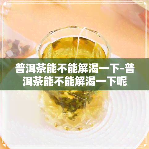 普洱茶能不能解渴一下-普洱茶能不能解渴一下呢