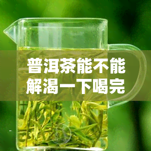 普洱茶能不能解渴一下喝完，普洱茶能否立即解渴？一次喝完的影响是什么？