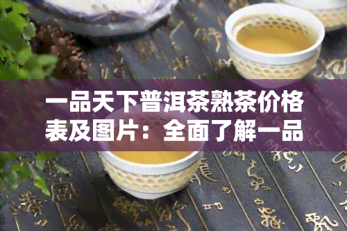 一品天下普洱茶熟茶价格表及图片：全面了解一品天下茶叶价格与茶信息