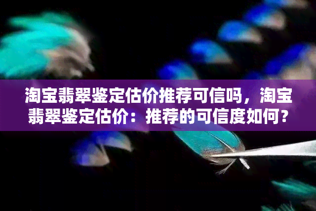 淘宝翡翠鉴定估价推荐可信吗，淘宝翡翠鉴定估价：推荐的可信度如何？