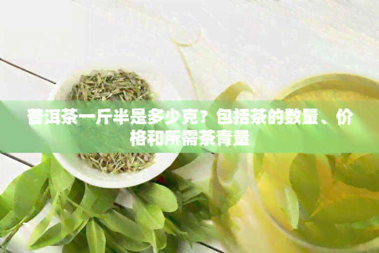 普洱茶一斤半是多少克？包括茶的数量、价格和所需茶青量