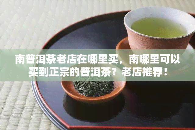 南普洱茶老店在哪里买，南哪里可以买到正宗的普洱茶？老店推荐！