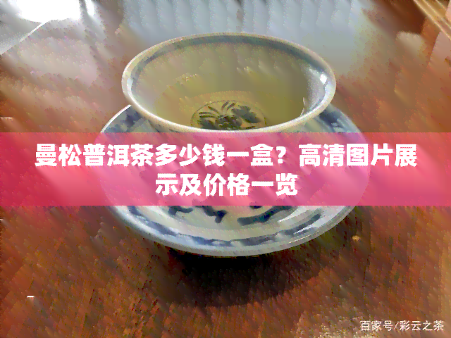 曼松普洱茶多少钱一盒？高清图片展示及价格一览