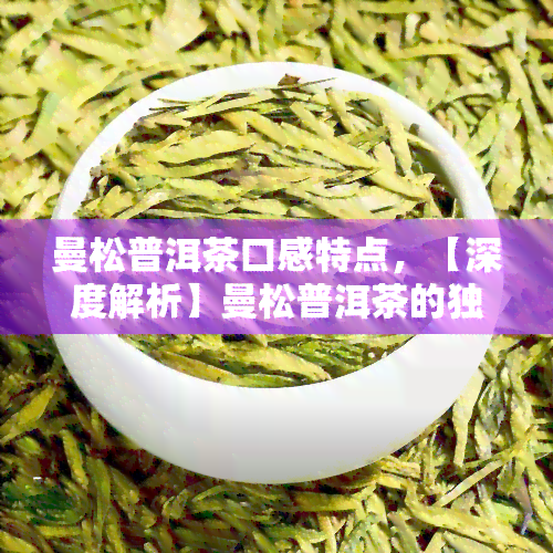 曼松普洱茶口感特点，【深度解析】曼松普洱茶的独特口感特点