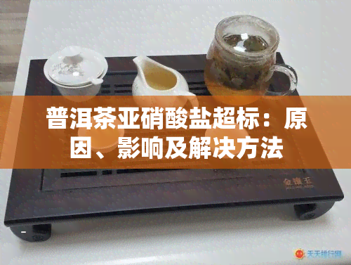 普洱茶亚硝酸盐超标：原因、影响及解决方法