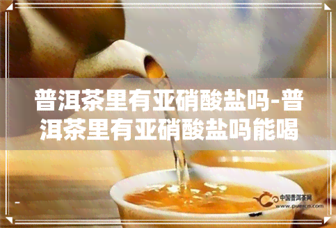 普洱茶里有亚硝酸盐吗-普洱茶里有亚硝酸盐吗能喝吗