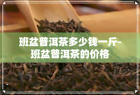 班盆普洱茶多少钱一斤-班盆普洱茶的价格