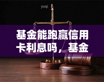 基金能跑赢信用卡利息吗，基金收益能否超越信用卡利息？一探究竟