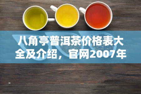 八角亭普洱茶价格表大全及介绍，官网2007年报价，0432款及其他信息