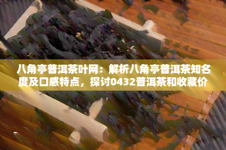 八角亭普洱茶叶网：解析八角亭普洱茶知名度及口感特点，探讨0432普洱茶和收藏价值