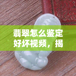 翡翠怎么鉴定好坏视频，揭秘翡翠品质：如何通过视频鉴定翡翠的好坏？