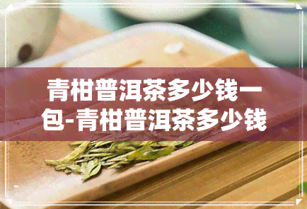 青柑普洱茶多少钱一包-青柑普洱茶多少钱一包啊