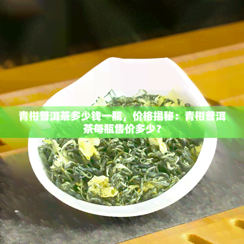 青柑普洱茶多少钱一瓶，价格揭秘：青柑普洱茶每瓶售价多少？