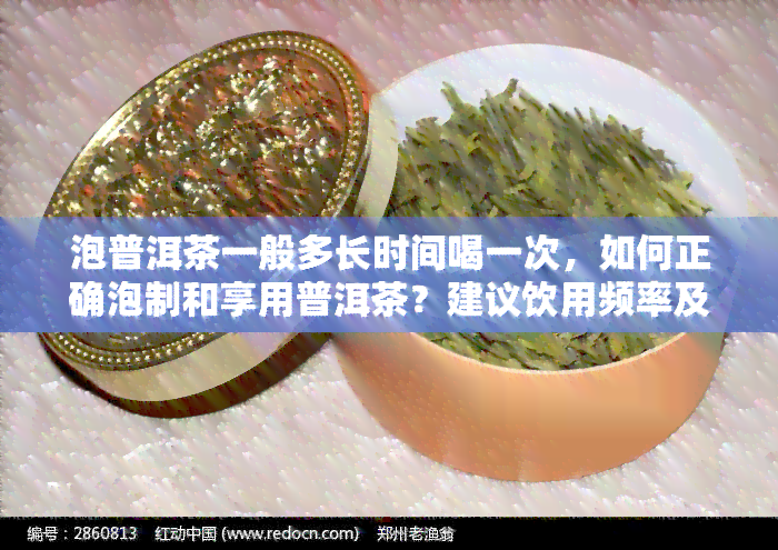 泡普洱茶一般多长时间喝一次，如何正确泡制和享用普洱茶？建议饮用频率及时间解析