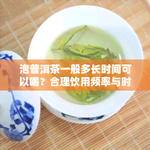 泡普洱茶一般多长时间可以喝？合理饮用频率与时间解析