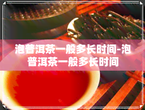 泡普洱茶一般多长时间-泡普洱茶一般多长时间