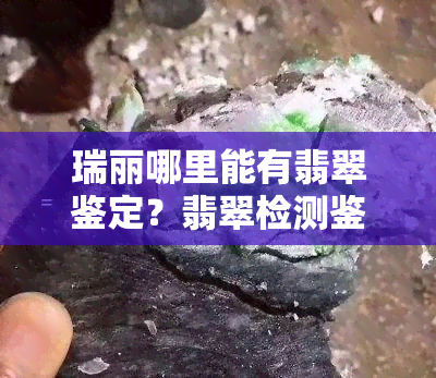 瑞丽哪里能有翡翠鉴定？翡翠检测鉴定机构位置全攻略！