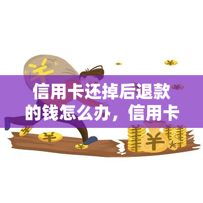 信用卡还掉后退款的钱怎么办，信用卡还款后，退款资金如何处理？