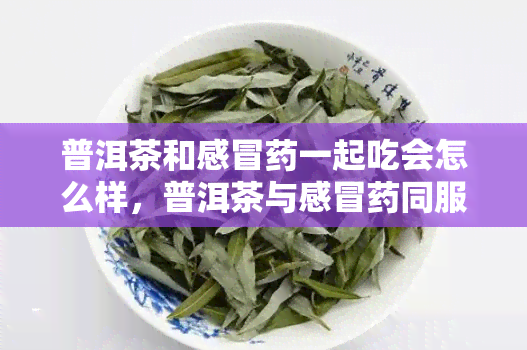 普洱茶和感冒一起吃会怎么样，普洱茶与感冒同服的后果是什么？