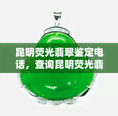 昆明荧光翡翠鉴定电话，查询昆明荧光翡翠鉴定电话，轻松获取专业鉴定服务！