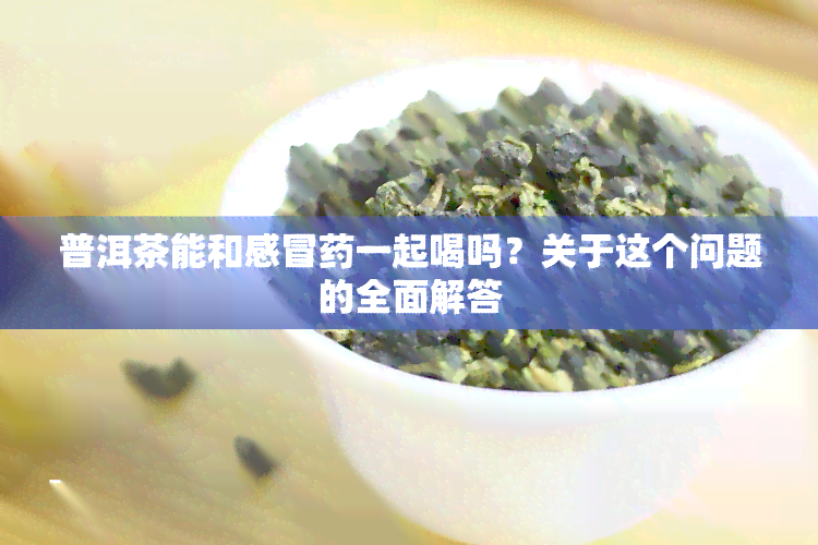 普洱茶能和感冒一起喝吗？关于这个问题的全面解答