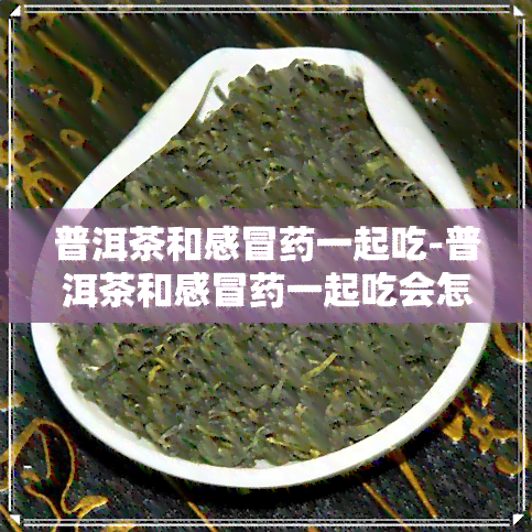 普洱茶和感冒一起吃-普洱茶和感冒一起吃会怎么样