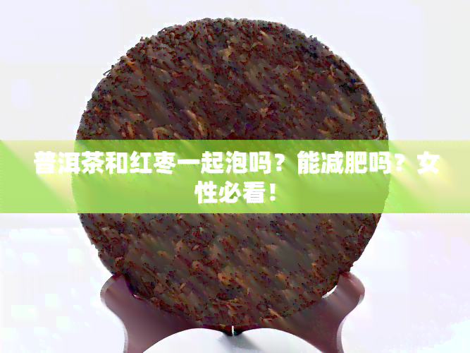 普洱茶和红枣一起泡吗？能减肥吗？女性必看！