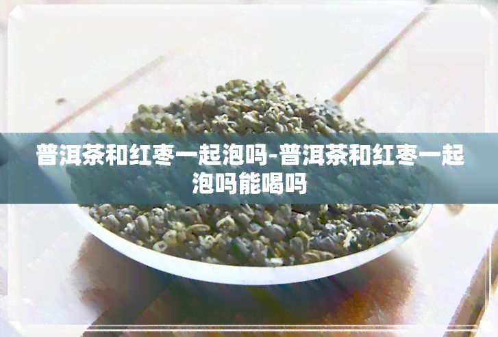 普洱茶和红枣一起泡吗-普洱茶和红枣一起泡吗能喝吗