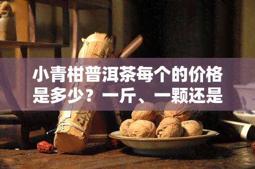 小青柑普洱茶每个的价格是多少？一斤、一颗还是比较好喝？请看详细价格信息！