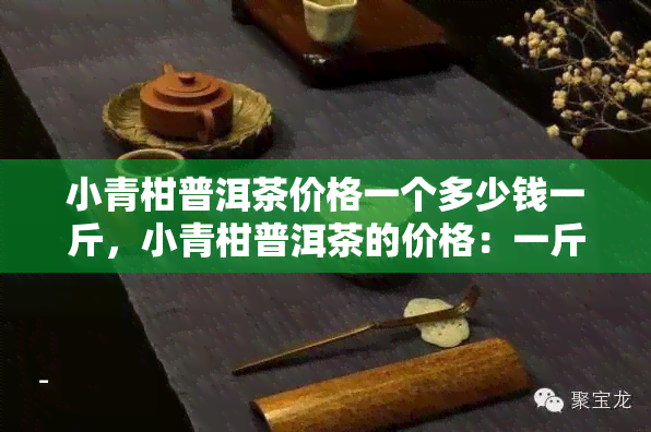 小青柑普洱茶价格一个多少钱一斤，小青柑普洱茶的价格：一斤多少钱？