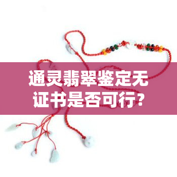 通灵翡翠鉴定无证书是否可行？安全吗？可否在专柜更换款式？