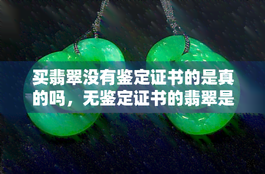 买翡翠没有鉴定证书的是真的吗，无鉴定证书的翡翠是真的吗？购买时需要注意什么？