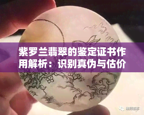 紫罗兰翡翠的鉴定证书作用解析：识别真伪与估价等级