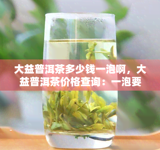 大益普洱茶多少钱一泡啊，大益普洱茶价格查询：一泡要多少钱？