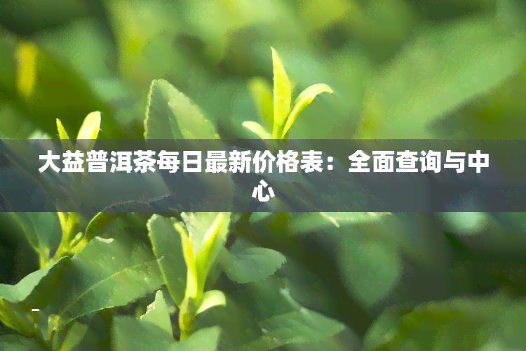 大益普洱茶每日最新价格表：全面查询与中心