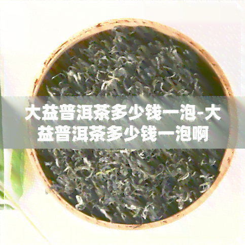 大益普洱茶多少钱一泡-大益普洱茶多少钱一泡啊