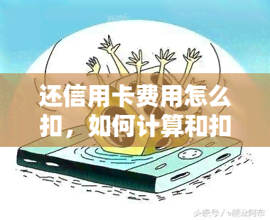 还信用卡费用怎么扣，如何计算和扣除信用卡费用？