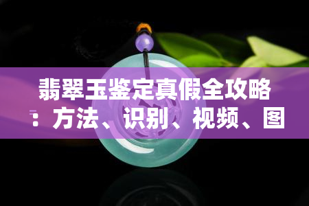 翡翠玉鉴定真假全攻略：方法、识别、视频、图片、图解