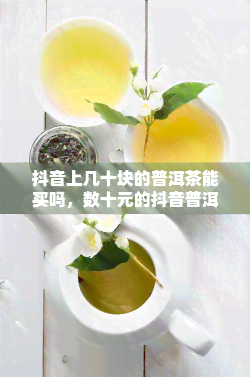 抖音上几十块的普洱茶能买吗，数十元的抖音普洱茶靠谱吗？值得购买吗？