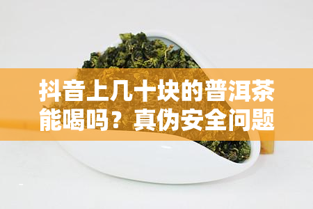 抖音上几十块的普洱茶能喝吗？真伪安全问题解析