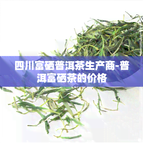 四川富硒普洱茶生产商-普洱富硒茶的价格