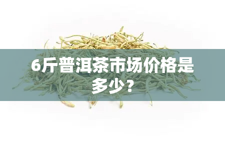 6斤普洱茶市场价格是多少？