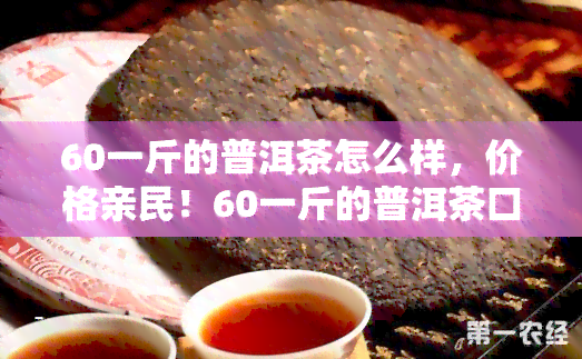 60一斤的普洱茶怎么样，价格亲民！60一斤的普洱茶口感如何？