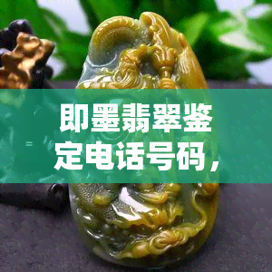 即墨翡翠鉴定电话号码，查询即墨翡翠鉴定电话号码，轻松获取专业鉴定服务！