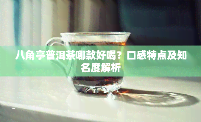 八角亭普洱茶哪款好喝？口感特点及知名度解析