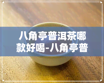 八角亭普洱茶哪款好喝-八角亭普洱茶哪款好喝一点